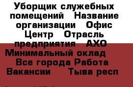 Уборщик служебных помещений › Название организации ­ Офис-Центр › Отрасль предприятия ­ АХО › Минимальный оклад ­ 1 - Все города Работа » Вакансии   . Тыва респ.